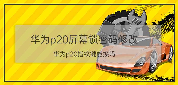 华为p20屏幕锁密码修改 华为p20指纹键能换吗？